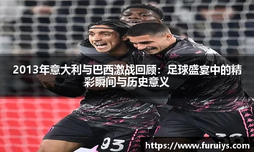 2013年意大利与巴西激战回顾:足球盛宴中的精彩瞬间与历史意义